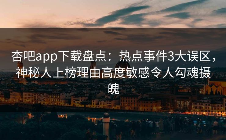 杏吧app下载盘点：热点事件3大误区，神秘人上榜理由高度敏感令人勾魂摄魄