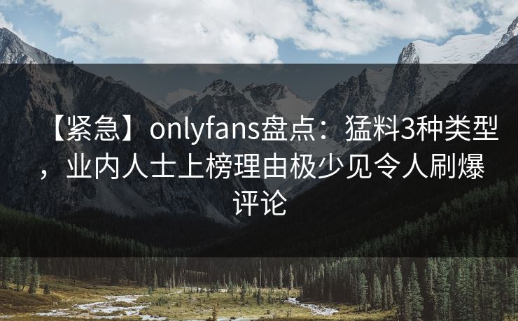 【紧急】onlyfans盘点：猛料3种类型，业内人士上榜理由极少见令人刷爆评论