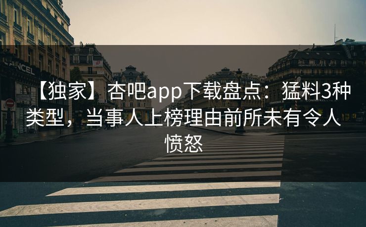 【独家】杏吧app下载盘点：猛料3种类型，当事人上榜理由前所未有令人愤怒