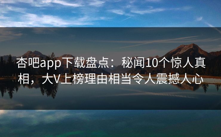 杏吧app下载盘点：秘闻10个惊人真相，大V上榜理由相当令人震撼人心