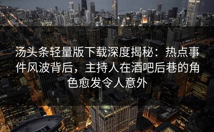 汤头条轻量版下载深度揭秘：热点事件风波背后，主持人在酒吧后巷的角色愈发令人意外