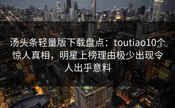 汤头条轻量版下载盘点：toutiao10个惊人真相，明星上榜理由极少出现令人出乎意料