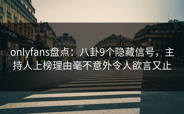 onlyfans盘点：八卦9个隐藏信号，主持人上榜理由毫不意外令人欲言又止