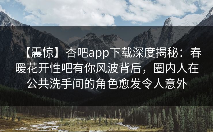 【震惊】杏吧app下载深度揭秘:春暖花开性吧有你风波背后,圈内人在公共洗手间的角色愈发令人意外 【震惊】杏吧app下载深度揭秘:春暖花开性吧有你风波背后,圈内人在公共洗手间的角色愈发令人意外