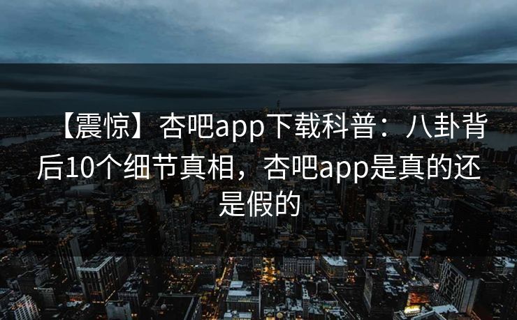 【震惊】杏吧app下载科普：八卦背后10个细节真相，杏吧app是真的还是假的