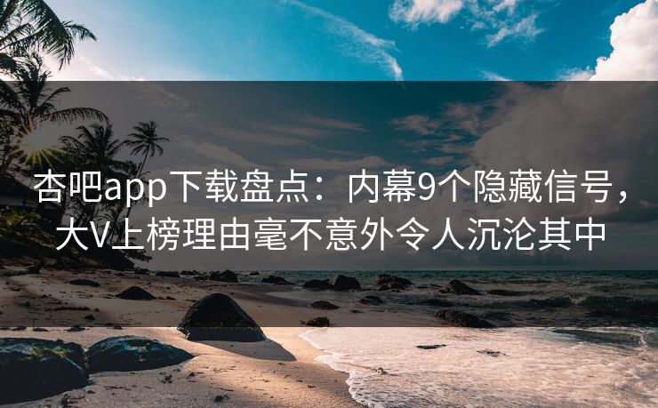 杏吧app下载盘点：内幕9个隐藏信号，大V上榜理由毫不意外令人沉沦其中