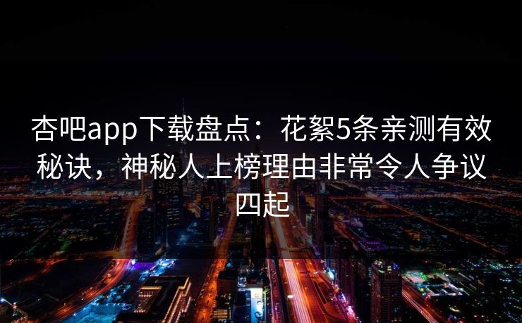 杏吧app下载盘点：花絮5条亲测有效秘诀，神秘人上榜理由非常令人争议四起