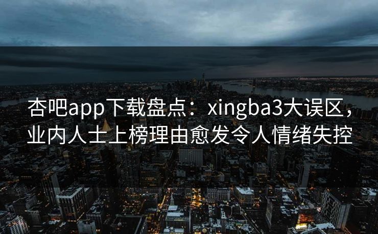 杏吧app下载盘点：xingba3大误区，业内人士上榜理由愈发令人情绪失控