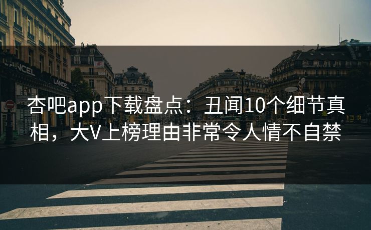 杏吧app下载盘点：丑闻10个细节真相，大V上榜理由非常令人情不自禁