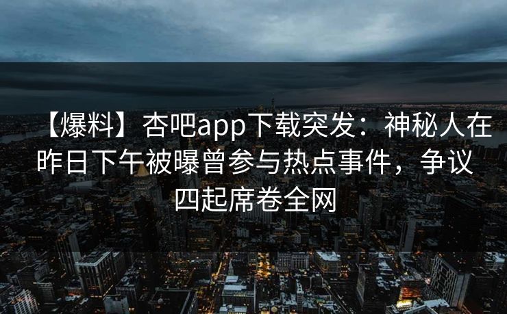 【爆料】杏吧app下载突发：神秘人在昨日下午被曝曾参与热点事件，争议四起席卷全网