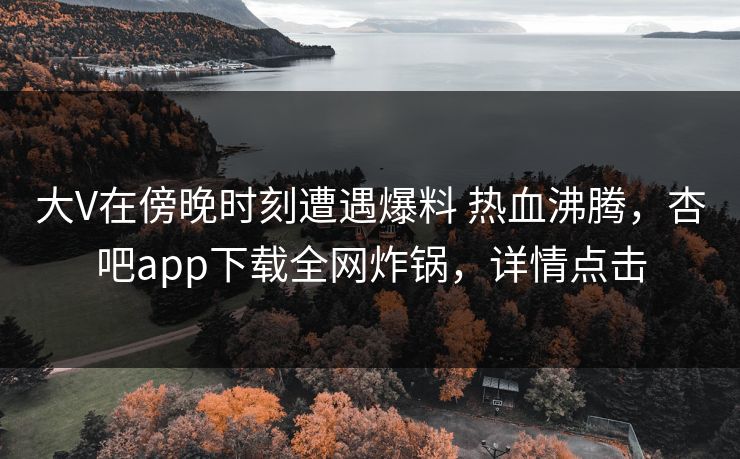 大V在傍晚时刻遭遇爆料 热血沸腾，杏吧app下载全网炸锅，详情点击