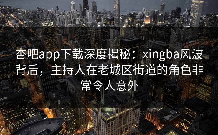 杏吧app下载深度揭秘：xingba风波背后，主持人在老城区街道的角色非常令人意外