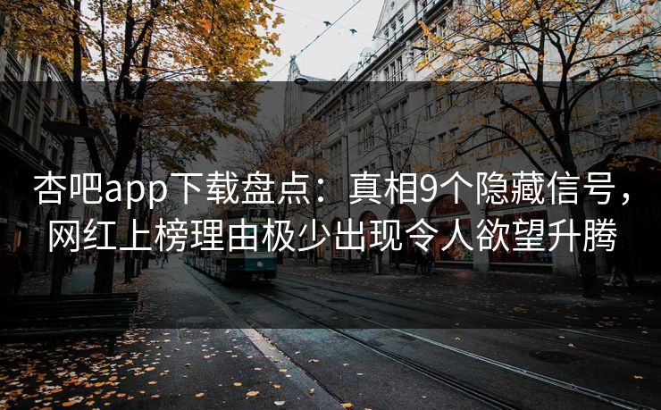 杏吧app下载盘点：真相9个隐藏信号，网红上榜理由极少出现令人欲望升腾