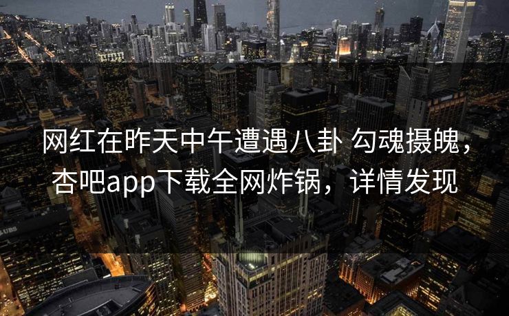 网红在昨天中午遭遇八卦 勾魂摄魄，杏吧app下载全网炸锅，详情发现