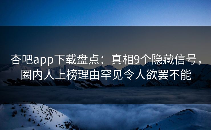 杏吧app下载盘点：真相9个隐藏信号，圈内人上榜理由罕见令人欲罢不能