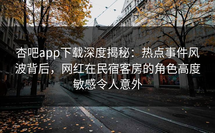杏吧app下载深度揭秘：热点事件风波背后，网红在民宿客房的角色高度敏感令人意外