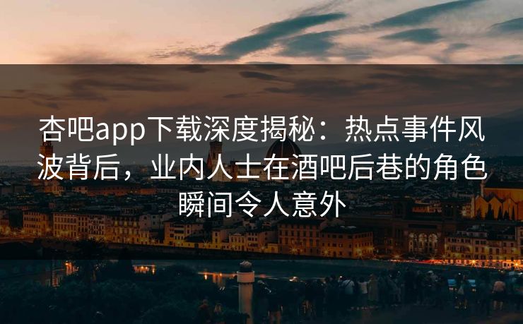 杏吧app下载深度揭秘：热点事件风波背后，业内人士在酒吧后巷的角色瞬间令人意外