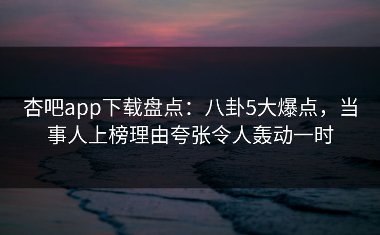 杏吧app下载盘点：八卦5大爆点，当事人上榜理由夸张令人轰动一时