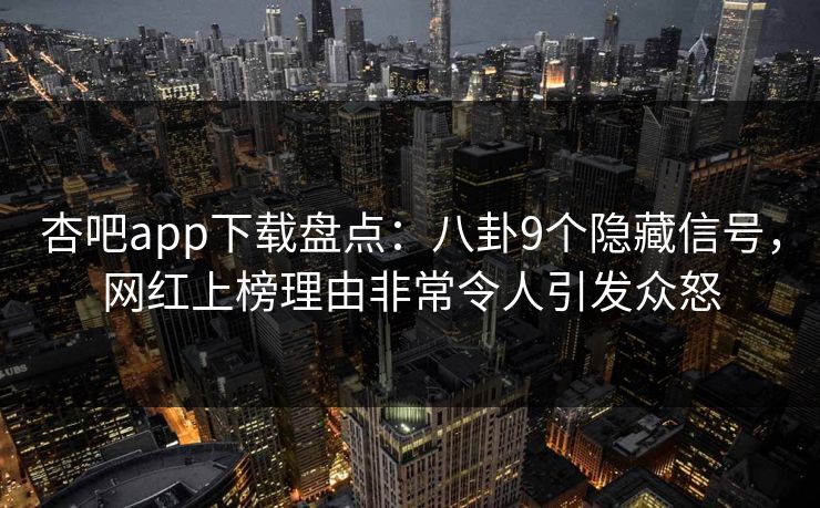 杏吧app下载盘点：八卦9个隐藏信号，网红上榜理由非常令人引发众怒