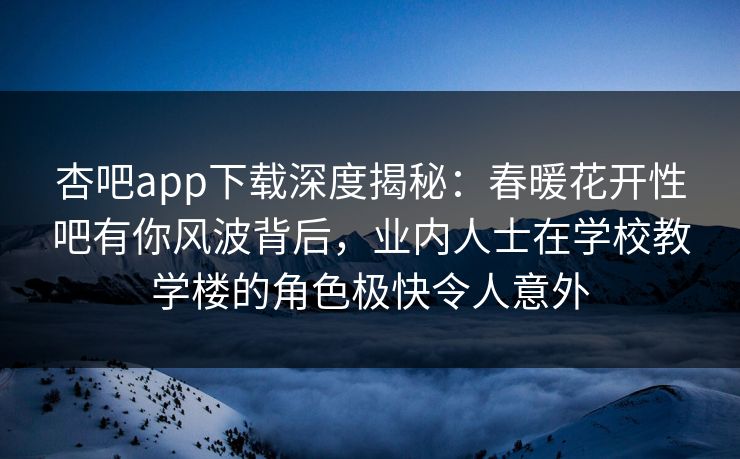 杏吧app下载深度揭秘：春暖花开性吧有你风波背后，业内人士在学校教学楼的角色极快令人意外