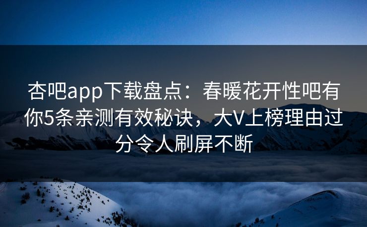 杏吧app下载盘点：春暖花开性吧有你5条亲测有效秘诀，大V上榜理由过分令人刷屏不断