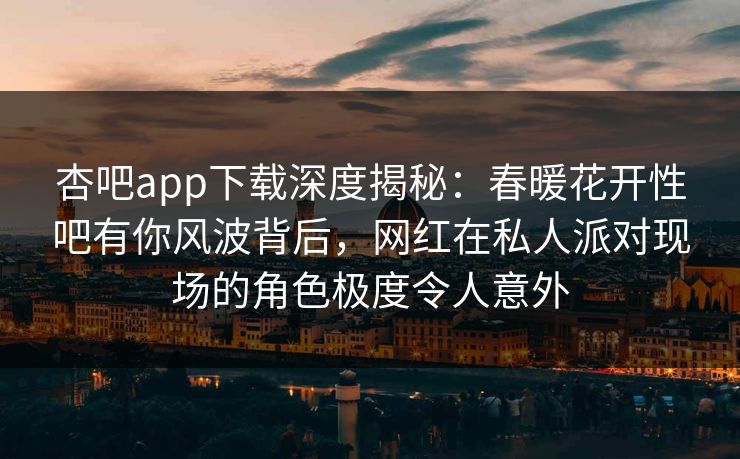 杏吧app下载深度揭秘：春暖花开性吧有你风波背后，网红在私人派对现场的角色极度令人意外