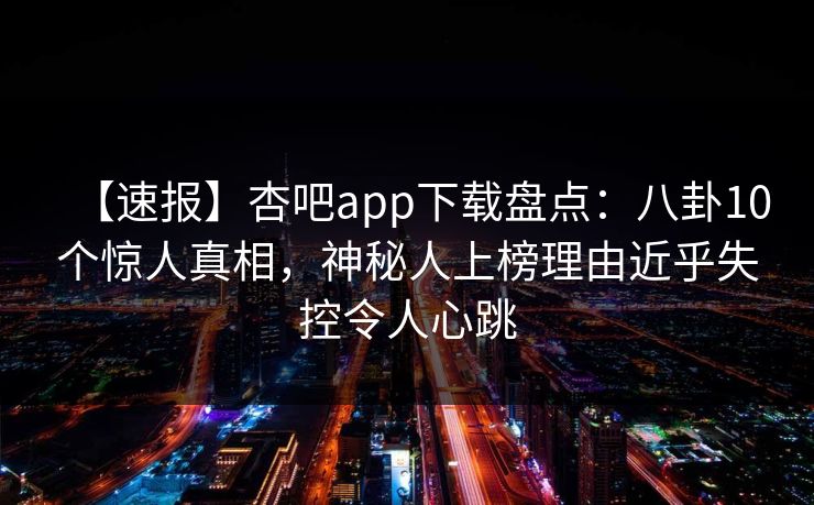 【速报】杏吧app下载盘点：八卦10个惊人真相，神秘人上榜理由近乎失控令人心跳