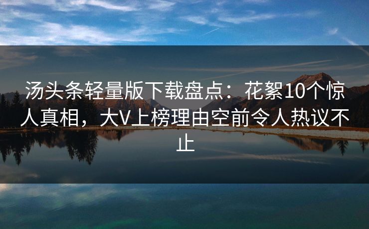 汤头条轻量版下载盘点：花絮10个惊人真相，大V上榜理由空前令人热议不止