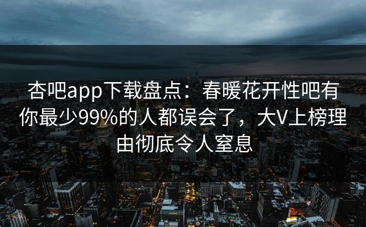 杏吧app下载盘点：春暖花开性吧有你最少99%的人都误会了，大V上榜理由彻底令人窒息