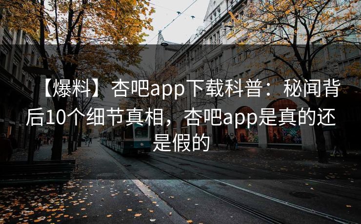 【爆料】杏吧app下载科普：秘闻背后10个细节真相，杏吧app是真的还是假的
