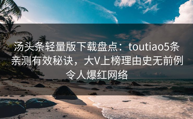 汤头条轻量版下载盘点：toutiao5条亲测有效秘诀，大V上榜理由史无前例令人爆红网络