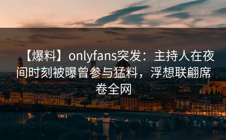 【爆料】onlyfans突发：主持人在夜间时刻被曝曾参与猛料，浮想联翩席卷全网