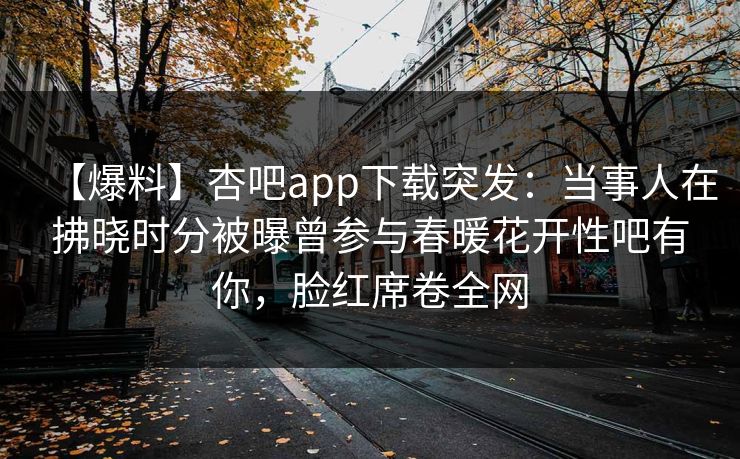 【爆料】杏吧app下载突发：当事人在拂晓时分被曝曾参与春暖花开性吧有你，脸红席卷全网