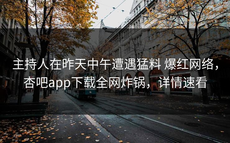 主持人在昨天中午遭遇猛料 爆红网络，杏吧app下载全网炸锅，详情速看