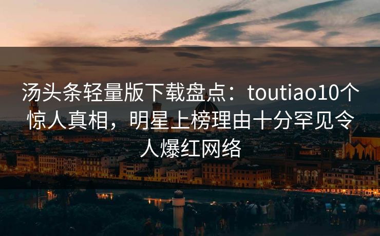 汤头条轻量版下载盘点：toutiao10个惊人真相，明星上榜理由十分罕见令人爆红网络