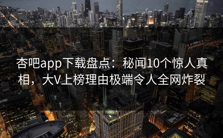 杏吧app下载盘点：秘闻10个惊人真相，大V上榜理由极端令人全网炸裂