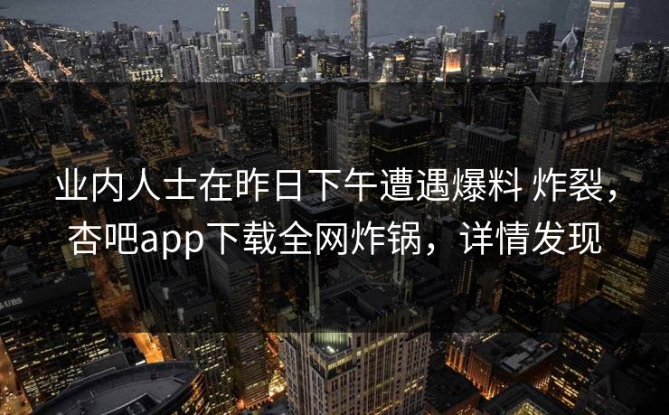 业内人士在昨日下午遭遇爆料 炸裂，杏吧app下载全网炸锅，详情发现