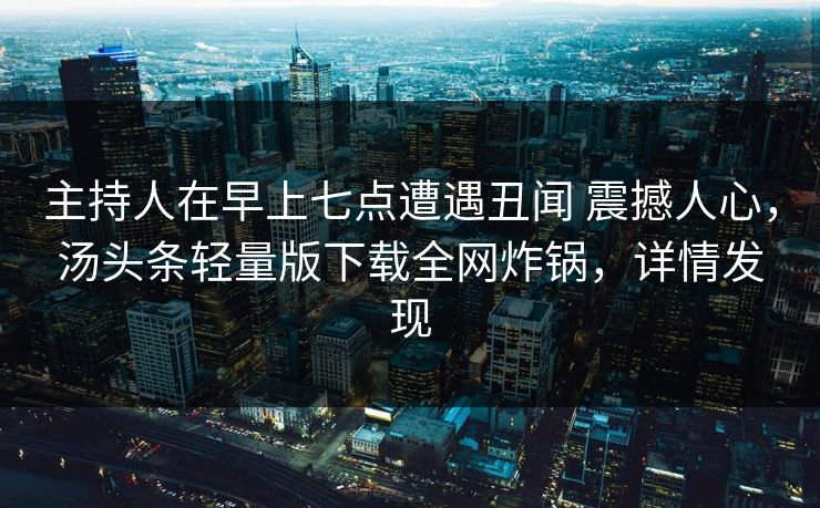 主持人在早上七点遭遇丑闻 震撼人心，汤头条轻量版下载全网炸锅，详情发现