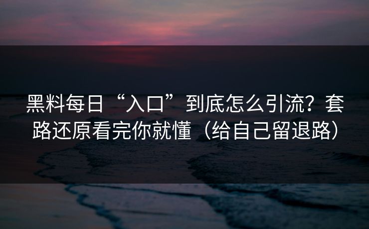 黑料每日“入口”到底怎么引流？套路还原看完你就懂（给自己留退路）