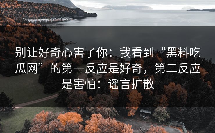 别让好奇心害了你：我看到“黑料吃瓜网”的第一反应是好奇，第二反应是害怕：谣言扩散
