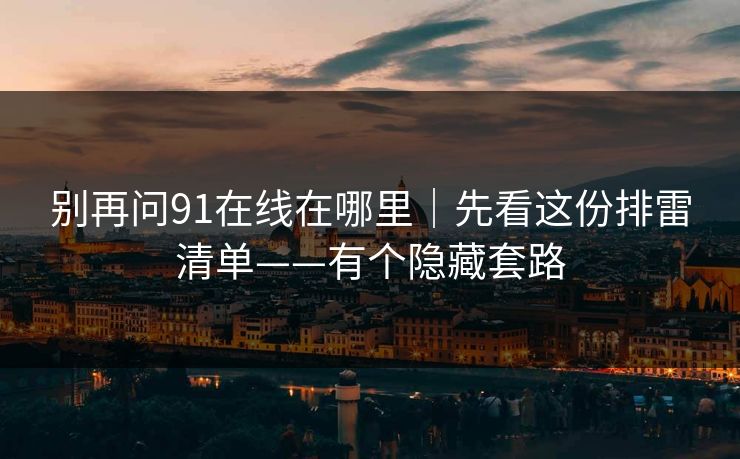 别再问91在线在哪里｜先看这份排雷清单——有个隐藏套路