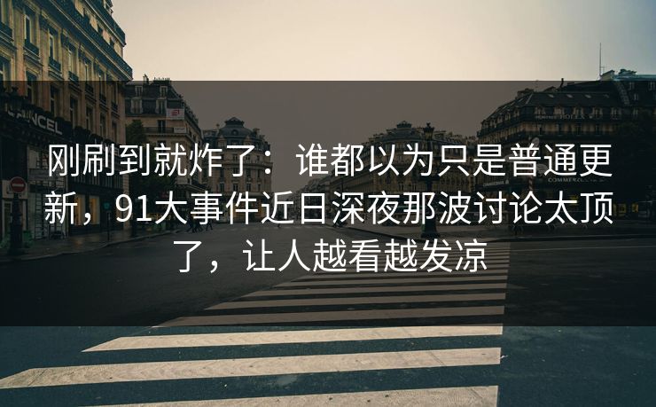 刚刷到就炸了：谁都以为只是普通更新，91大事件近日深夜那波讨论太顶了，让人越看越发凉