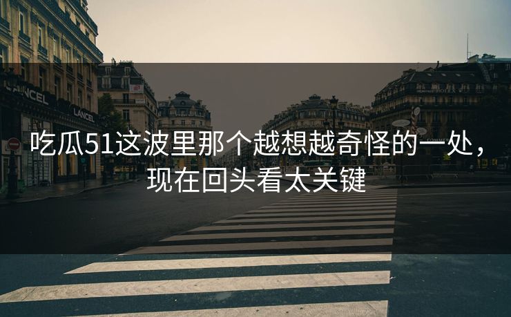 吃瓜51这波里那个越想越奇怪的一处，现在回头看太关键