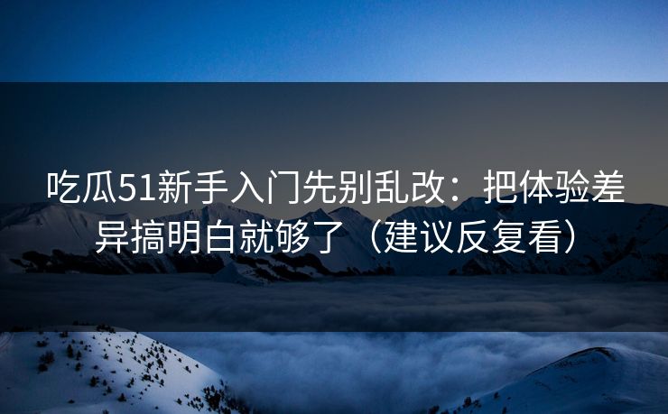 吃瓜51新手入门先别乱改：把体验差异搞明白就够了（建议反复看）