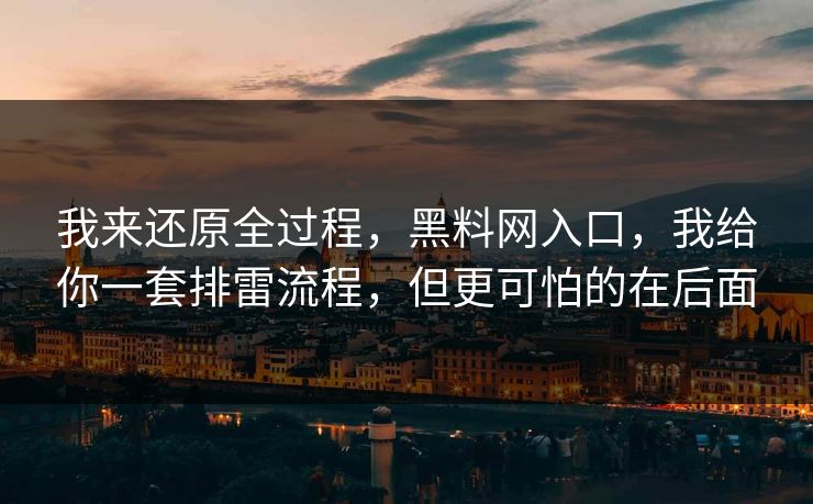 我来还原全过程，黑料网入口，我给你一套排雷流程，但更可怕的在后面